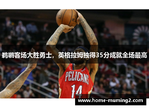 鹈鹕客场大胜勇士，英格拉姆独得35分成就全场最高
