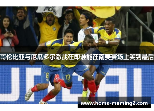 哥伦比亚与厄瓜多尔激战在即谁能在南美赛场上笑到最后