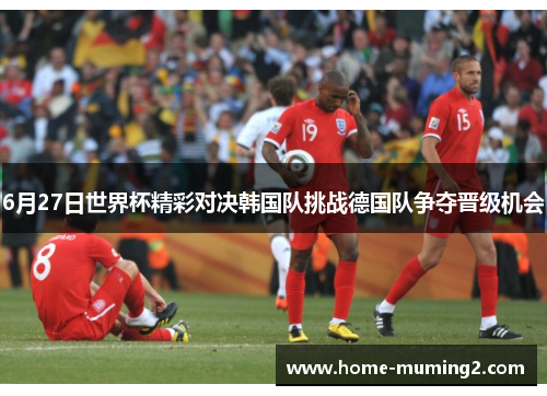 6月27日世界杯精彩对决韩国队挑战德国队争夺晋级机会