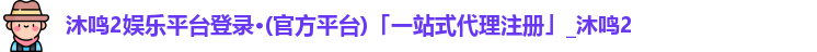 沐鸣2娱乐平台登录·(官方平台)「一站式代理注册」_沐鸣2